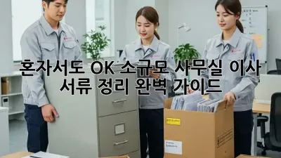 혼자서도 OK! 소규모 사무실 이사 서류 정리 완벽 가이드